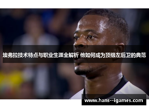 埃弗拉技术特点与职业生涯全解析 他如何成为顶级左后卫的典范
