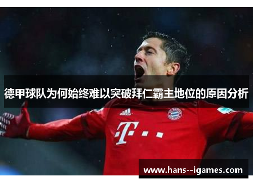 德甲球队为何始终难以突破拜仁霸主地位的原因分析 德甲球队为何始终难以突破拜仁霸主地位的原因分析