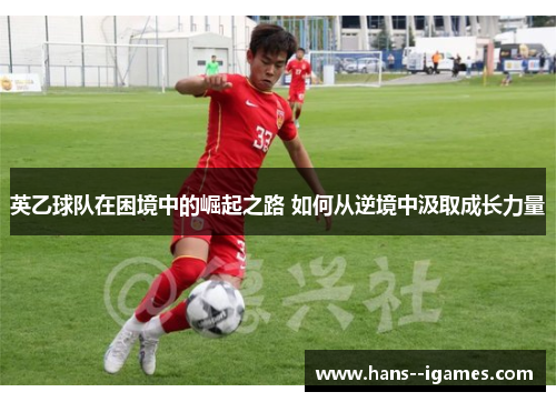 英乙球队在困境中的崛起之路 如何从逆境中汲取成长力量 英乙球队在困境中的崛起之路 如何从逆境中汲取成长力量