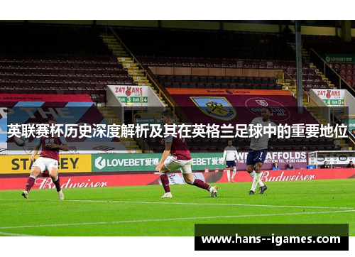 英联赛杯历史深度解析及其在英格兰足球中的重要地位 英联赛杯历史深度解析及其在英格兰足球中的重要地位