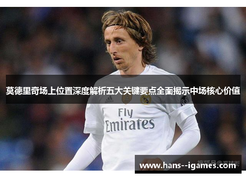 莫德里奇场上位置深度解析五大关键要点全面揭示中场核心价值