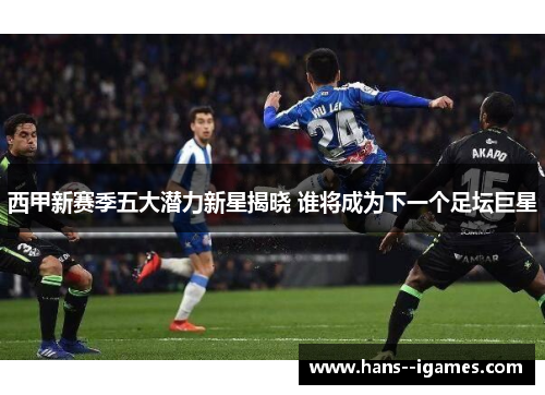 西甲新赛季五大潜力新星揭晓 谁将成为下一个足坛巨星 西甲新赛季五大潜力新星揭晓 谁将成为下一个足坛巨星