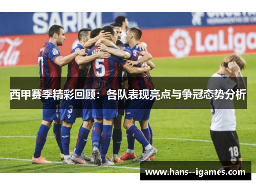 西甲赛季精彩回顾:各队表现亮点与争冠态势分析 西甲赛季精彩回顾:各队表现亮点与争冠态势分析