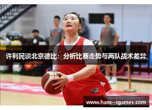 许利民谈北京德比:分析比赛走势与两队战术差异 许利民谈北京德比:分析比赛走势与两队战术差异