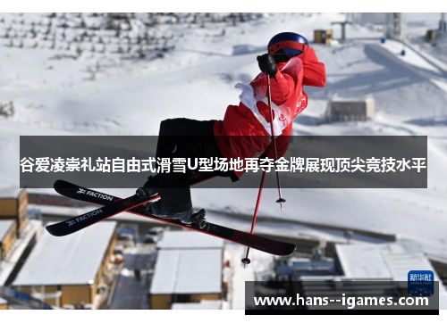谷爱凌崇礼站自由式滑雪U型场地再夺金牌展现顶尖竞技水平