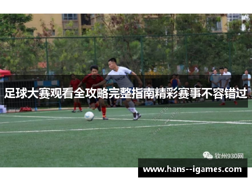 足球大赛观看全攻略完整指南精彩赛事不容错过 足球大赛观看全攻略完整指南精彩赛事不容错过