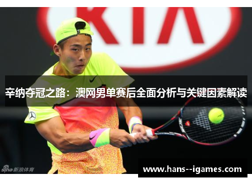 辛纳夺冠之路:澳网男单赛后全面分析与关键因素解读 辛纳夺冠之路:澳网男单赛后全面分析与关键因素解读