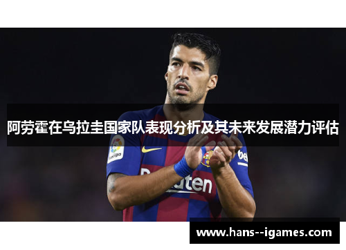 阿劳霍在乌拉圭国家队表现分析及其未来发展潜力评估