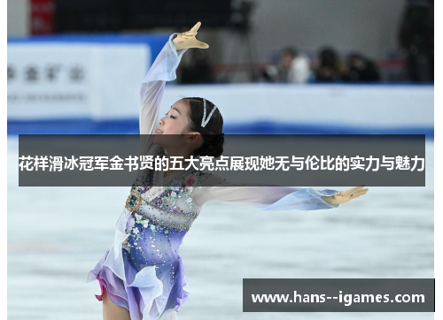 花样滑冰冠军金书贤的五大亮点展现她无与伦比的实力与魅力