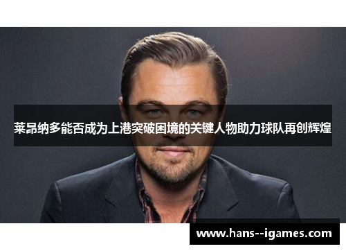 莱昂纳多能否成为上港突破困境的关键人物助力球队再创辉煌 莱昂纳多能否成为上港突破困境的关键人物助力球队再创辉煌