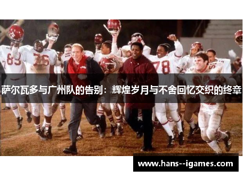 萨尔瓦多与广州队的告别:辉煌岁月与不舍回忆交织的终章 萨尔瓦多与广州队的告别:辉煌岁月与不舍回忆交织的终章