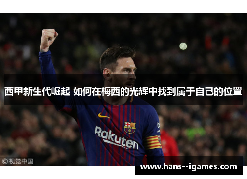 西甲新生代崛起 如何在梅西的光辉中找到属于自己的位置 西甲新生代崛起 如何在梅西的光辉中找到属于自己的位置