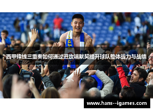 西甲锋线三重奏如何通过进攻端默契提升球队整体战力与战绩 西甲锋线三重奏如何通过进攻端默契提升球队整体战力与战绩