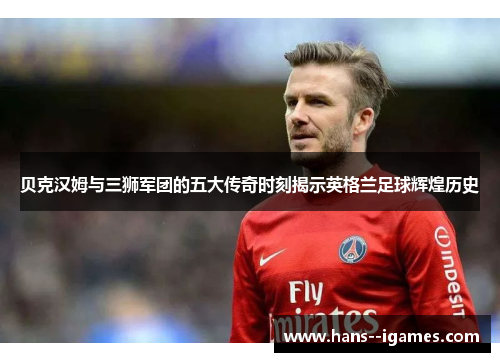 贝克汉姆与三狮军团的五大传奇时刻揭示英格兰足球辉煌历史