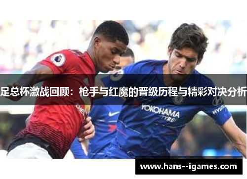 足总杯激战回顾：枪手与红魔的晋级历程与精彩对决分析
