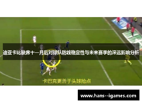 迪亚卡比缺席十一月后对球队防线稳定性与未来赛季的深远影响分析