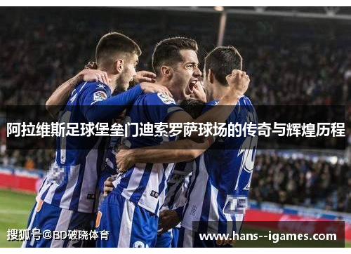 阿拉维斯足球堡垒门迪索罗萨球场的传奇与辉煌历程 阿拉维斯足球堡垒门迪索罗萨球场的传奇与辉煌历程