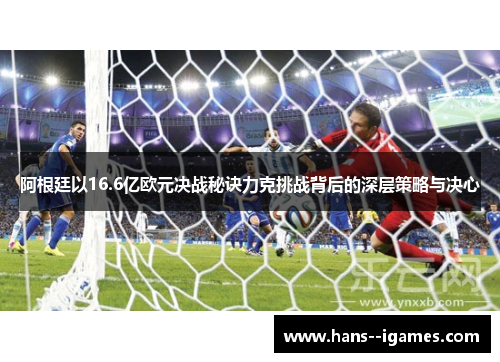 阿根廷以16.6亿欧元决战秘诀力克挑战背后的深层策略与决心 阿根廷以16.6亿欧元决战秘诀力克挑战背后的深层策略与决心