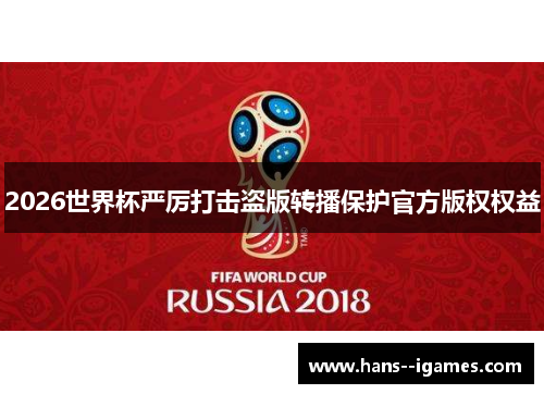 2026世界杯严厉打击盗版转播保护官方版权权益 2026世界杯严厉打击盗版转播保护官方版权权益