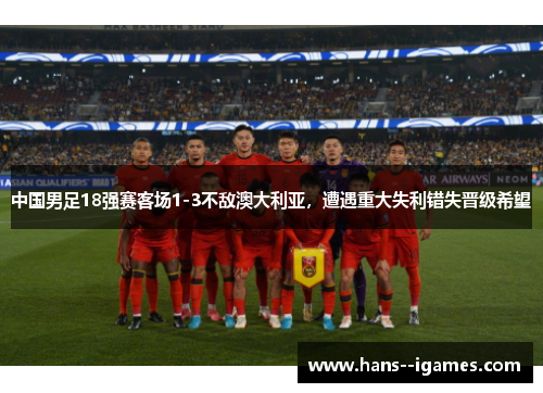 中国男足18强赛客场1-3不敌澳大利亚,遭遇重大失利错失晋级希望 中国男足18强赛客场1-3不敌澳大利亚,遭遇重大失利错失晋级希望
