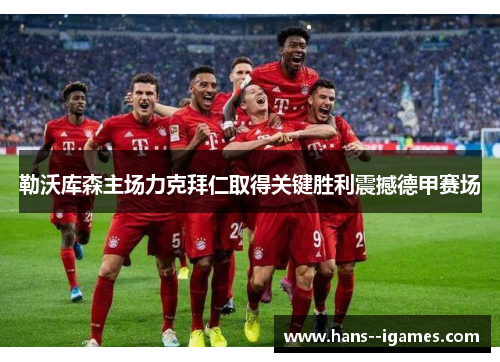勒沃库森主场力克拜仁取得关键胜利震撼德甲赛场 勒沃库森主场力克拜仁取得关键胜利震撼德甲赛场