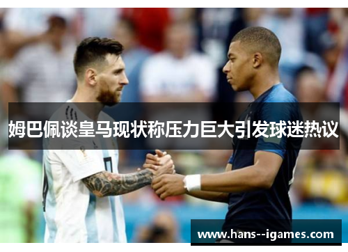 姆巴佩谈皇马现状称压力巨大引发球迷热议