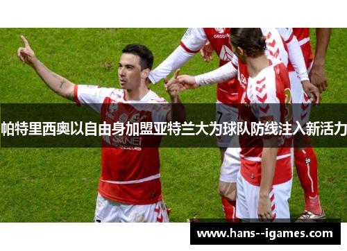 帕特里西奥以自由身加盟亚特兰大为球队防线注入新活力 帕特里西奥以自由身加盟亚特兰大为球队防线注入新活力