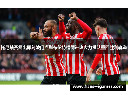 托尼禁赛复出即刻破门点燃布伦特福德进攻火力带队重回胜利轨道
