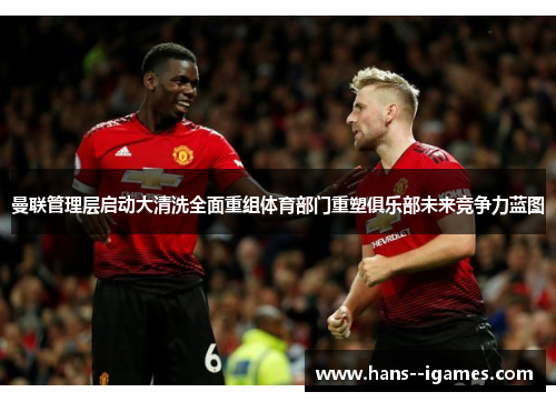 曼联管理层启动大清洗全面重组体育部门重塑俱乐部未来竞争力蓝图 曼联管理层启动大清洗全面重组体育部门重塑俱乐部未来竞争力蓝图