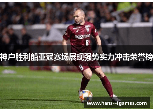 神户胜利船亚冠赛场展现强势实力冲击荣誉榜 神户胜利船亚冠赛场展现强势实力冲击荣誉榜