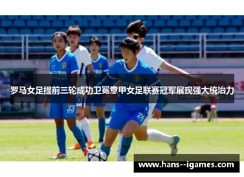 罗马女足提前三轮成功卫冕意甲女足联赛冠军展现强大统治力