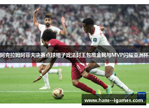 阿克拉姆阿菲夫决赛点球帽子戏法封王包揽金靴与MVP闪耀亚洲杯