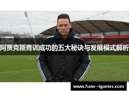 阿贾克斯青训成功的五大秘诀与发展模式解析 阿贾克斯青训成功的五大秘诀与发展模式解析