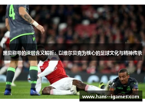 黑贝称号的深层含义解析:以维尔贝克为核心的足球文化与精神传承 黑贝称号的深层含义解析:以维尔贝克为核心的足球文化与精神传承