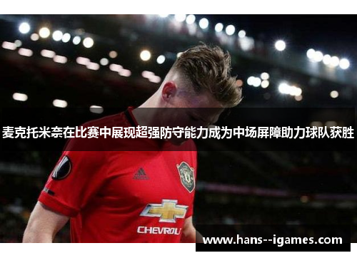麦克托米奈在比赛中展现超强防守能力成为中场屏障助力球队获胜