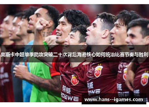 奥斯卡中超单季助攻突破二十次背后海港核心如何统治比赛节奏与胜利 奥斯卡中超单季助攻突破二十次背后海港核心如何统治比赛节奏与胜利